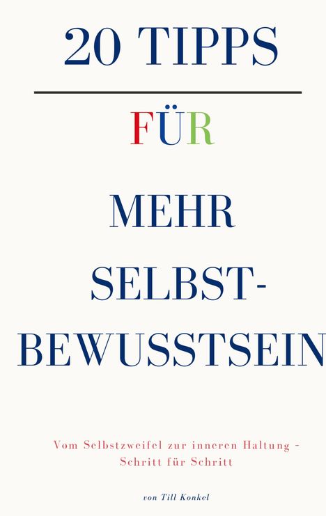 20 TIPPS FÜR MEHR SELBSTBEWUSSTSEIN. Vom Selbstzweifel zur inneren Haltung - Schritt für Schritt. Von Till Konkel.