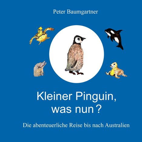 „Peter Baumgartner. Kleiner Pinguin, was nun? Die abenteuerliche Reise bis nach Australien.” Illustrationen von Tieren.