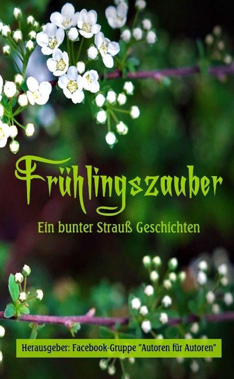 "Frühlingszauber. Ein bunter Strauß Geschichten." Weiße Blüten vor unscharfem, grünem Hintergrund. Herausgeber: Facebook-Gruppe "Autoren für Autoren".