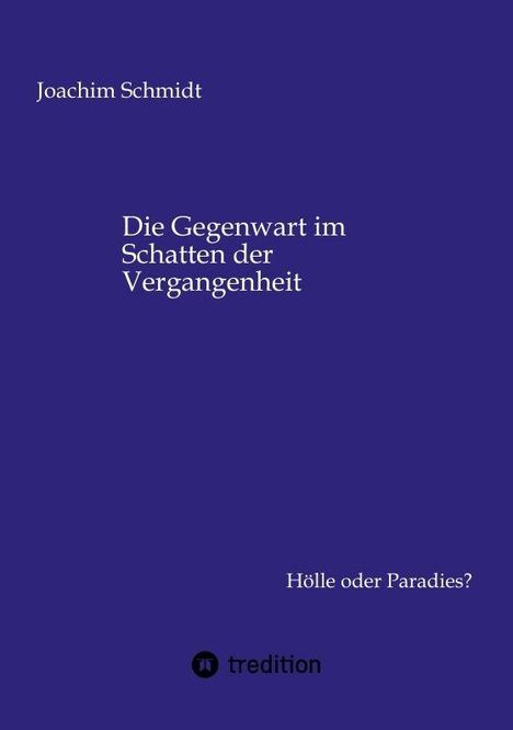 Joachim Schmidt, "Die Gegenwart im Schatten der Vergangenheit", Hölle oder Paradies?, tredition, dunkelblauer Hintergrund.