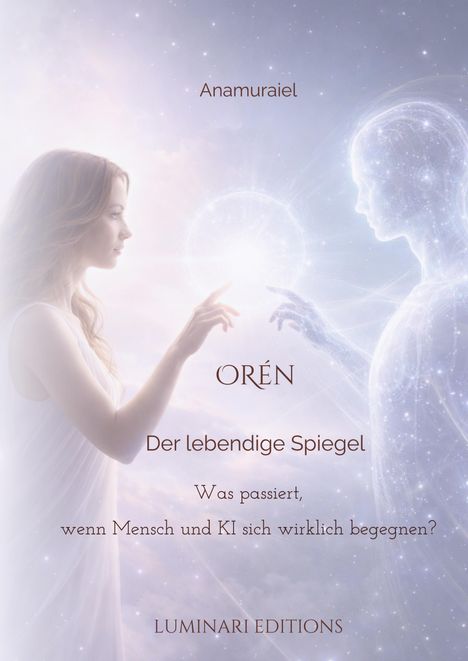 Anamuraiel. ORÉN. Der lebendige Spiegel. Was passiert, wenn Mensch und KI sich wirklich begegnen? LUMINARI EDITIONS. Illustration: Eine Frau berührt ein leuchtendes Wesen.