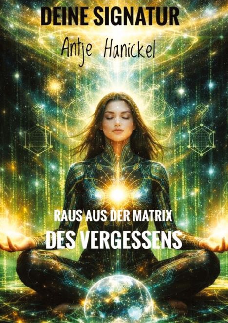 "DEINE SIGNATUR Antje Hanickel. RAUS AUS DER MATRIX DES VERGESSENS." Eine Frau meditiert mit strahlender Lichtenergie.