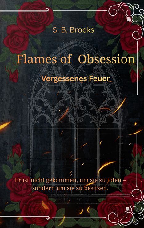 Titel: Flames of Obsession. Untertitel: Vergessenes Feuer. Zitat: "Er ist nicht gekommen, um sie zu töten..." Rote Rosen, gotisches Fenster.