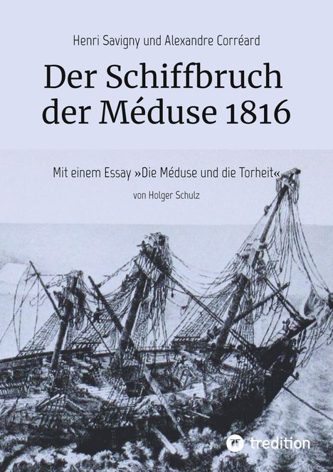 Text: "Henri Savigny und Alexandre Corréard", "Der Schiffbruch der Méduse 1816", "Mit einem Essay »Die Méduse und die Torheit« von Holger Schulz". Illustration: ein beschädigtes Segelschiff.