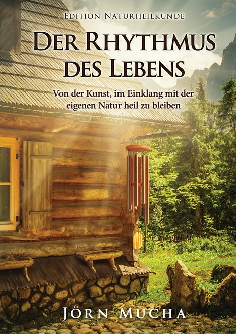 "Edition Naturheilkunde, Der Rhythmus des Lebens, Von der Kunst, im Einklang mit der eigenen Natur heil zu bleiben. Jörn Mucha." Eine rustikale Hütte inmitten einer grünen Waldlandschaft, Windspiel aus Metallröhren.