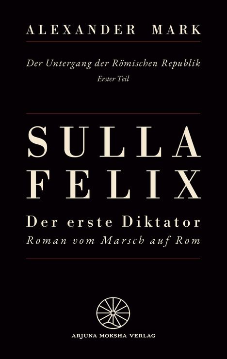 ALEXANDER MARK; Der Untergang der Römischen Republik; SULLA FELIX; Der erste Diktator; ARJUNA MOKSHA VERLAG; mit einem Rad-Logo.