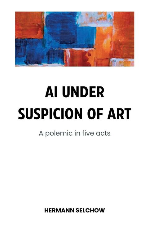 Text: "AI UNDER SUSPICION OF ART: A polemic in five acts" von Hermann Selchow. Oben abstrakte Kunst in Blau und Orange.