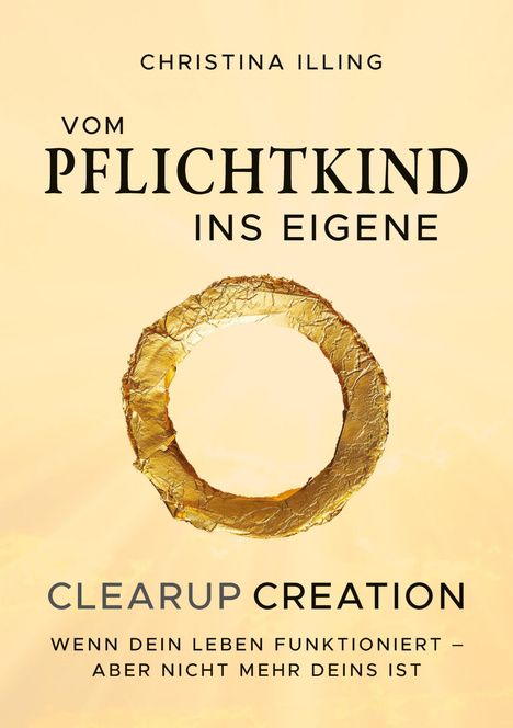 Text: Christina Illing, Vom Pflichtkind ins eigene, Clearup Creation, Wenn dein Leben funktioniert – aber nicht mehr deins ist.  

Eine goldene Kreisform auf beige Hintergrund.