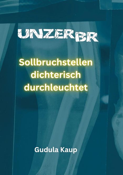„UNZERBR“ oben, „Sollbruchstellen dichterisch durchleuchtet“ mittig in Gelb, „Gudula Kaup“ unten vor Röntgenbild.