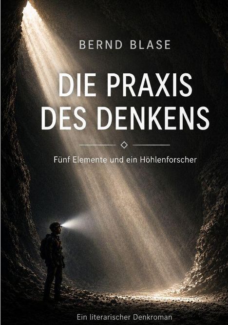 Text: "Bernd Blase - Die Praxis des Denkens - Fünf Elemente und ein Höhlenforscher - Ein literarischer Denkroman". Eine Person mit Stirnlampe in einer beleuchteten Höhle.