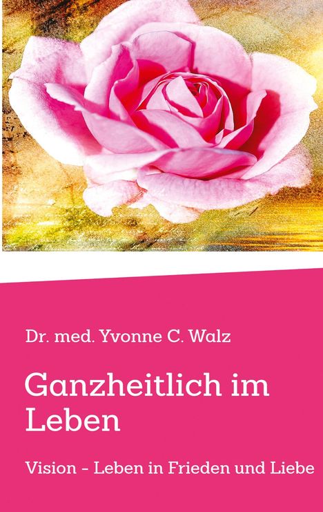 Dr. med. Yvonne C. Walz; Ganzheitlich im Leben; Vision - Leben in Frieden und Liebe. Darüber eine rosa Rose.