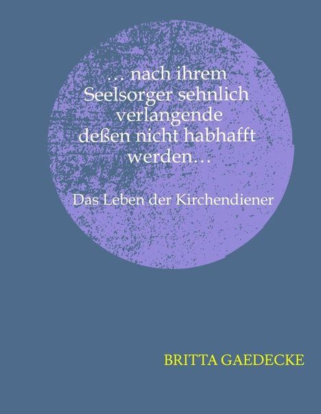 Text: „...nach ihrem Seelsorger sehnlich verlangende dessen nicht habhaft werden... Das Leben der Kirchendiener. BRITTA GAEDECKE.“ Illustration: Lila Kreis, blauer Hintergrund.