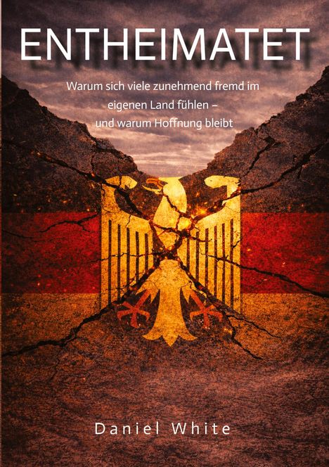 ENTHEIMATET. Warum sich viele zunehmend fremd im eigenen Land fühlen – und warum Hoffnung bleibt. Daniel White. Hintergrund: zerbrochener deutscher Adler auf der Flagge.