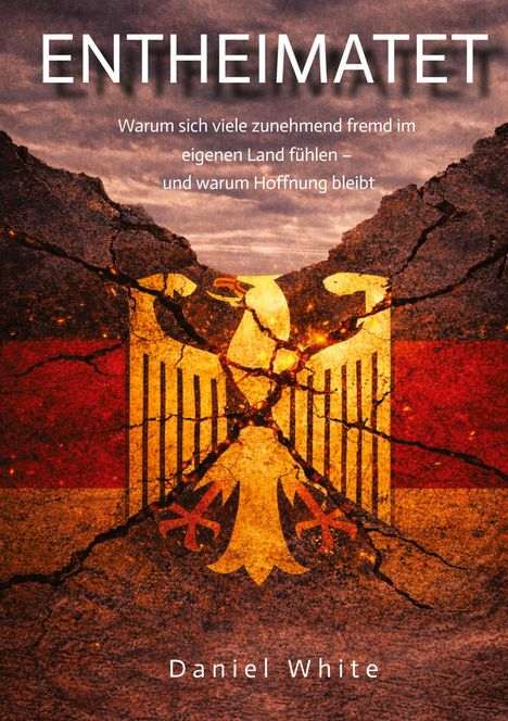ENTHEIMATET. Warum sich viele zunehmend fremd im eigenen Land fühlen – und warum Hoffnung bleibt. Daniel White. Zerbrochener Adler über deutscher Flagge.