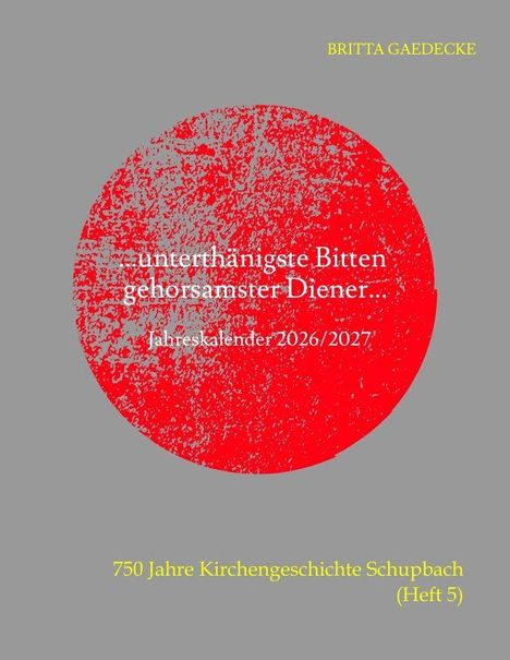 BRITTA GAEDECKE. Unterthänigste Bitten gehorsamster Diener... Jahreskalender 2026/2027. 750 Jahre Kirchengeschichte Schupbach (Heft 5). Roter Kreis auf grauem Hintergrund.