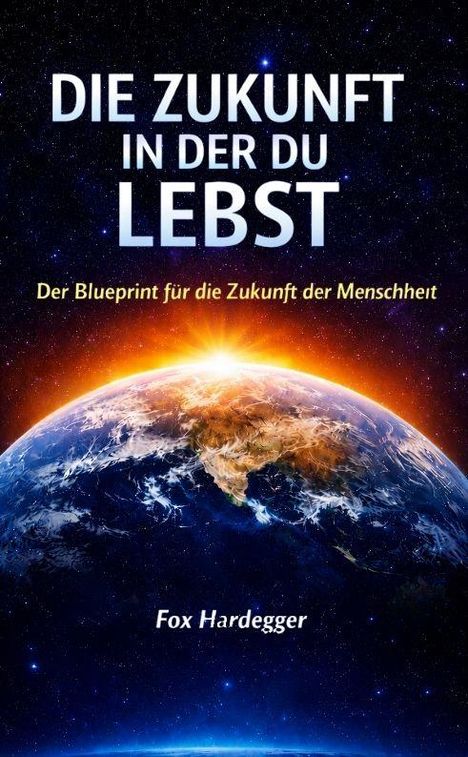 Text: "DIE ZUKUNFT IN DER DU LEBST. Der Blueprint für die Zukunft der Menschheit. Fox Hardegger." 

Darstellung: Erde im Weltall bei Sonnenaufgang.