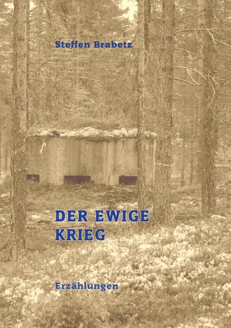 "Steffen Brabetz, DER EWIGE KRIEG, Erzählungen." Sepia-Foto eines Waldes mit einem alten Betonbunker im Hintergrund.