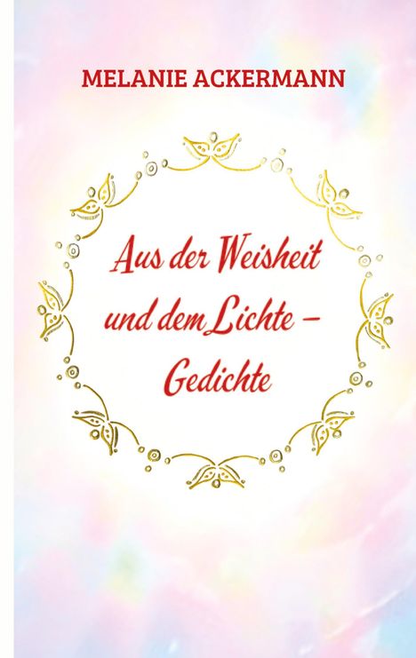 Text: "Melanie Ackermann. Aus der Weisheit und dem Lichte – Gedichte." Verzierte Blumenbordüre, pastellfarbener Hintergrund.