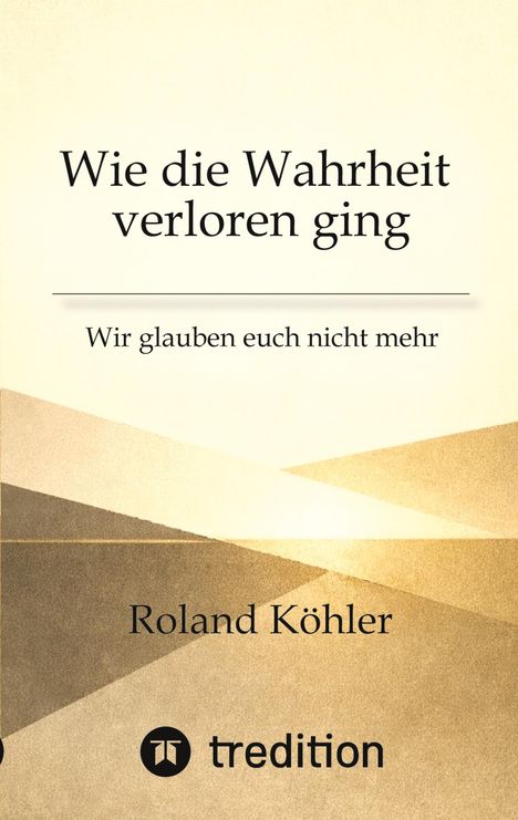 Titel: "Wie die Wahrheit verloren ging"; Untertitel: "Wir glauben euch nicht mehr"; Autor: Roland Köhler; unten Logo "tredition". Dezentes, geometrisches Muster in Beige- und Brauntönen.