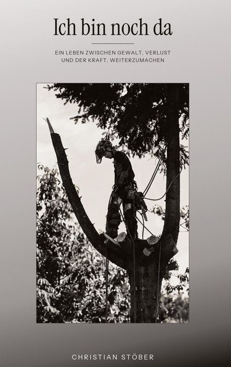Titel: "Ich bin noch da". Untertitel: "Ein Leben zwischen Gewalt, Verlust und der Kraft, weiterzumachen". Autor: Christian Stöber. Ein schwarz-weißes Foto zeigt eine Person mit Schutzkleidung und Kettensäge auf einem Baum.