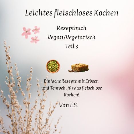 „Leichtes fleischloses Kochen“ - Rezeptbuch Vegan/Vegetarisch Teil 3. Einfach mit Erbsen und Tempeh kochen! Florale Verzierung.