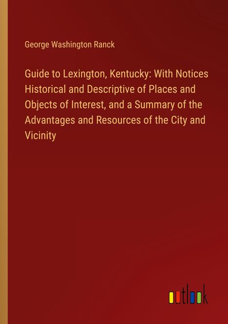 George Washington Ranck: Guide to Lexington, Kentucky: With Notices Historical and Descriptive of Places and Objects of Interest, and a Summary of the Advantages and Resources of the City and Vicinity, Buch