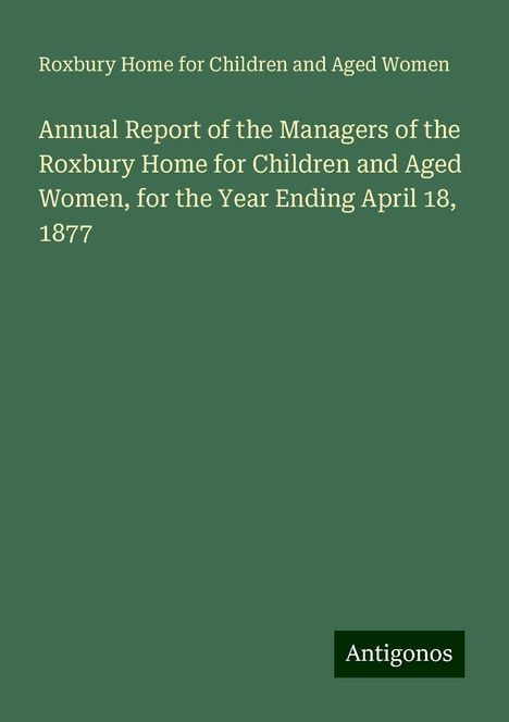 Roxbury Home for Children and Aged Women: Annual Report of the Managers of the Roxbury Home for Children and Aged Women, for the Year Ending April 18, 1877, Buch