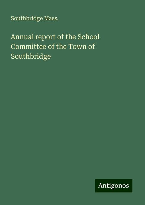 Southbridge Mass.: Annual report of the School Committee of the Town of Southbridge, Buch