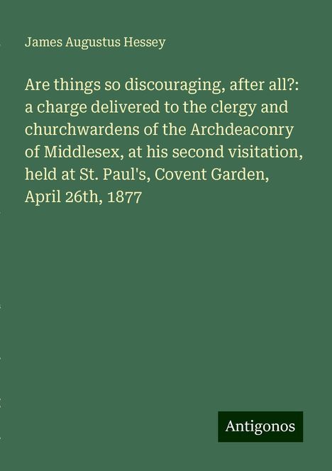 James Augustus Hessey: Are things so discouraging, after all?: a charge delivered to the clergy and churchwardens of the Archdeaconry of Middlesex, at his second visitation, held at St. Paul's, Covent Garden, April 26th, 1877, Buch