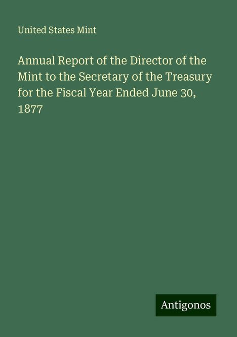 United States Mint: Annual Report of the Director of the Mint to the Secretary of the Treasury for the Fiscal Year Ended June 30, 1877, Buch