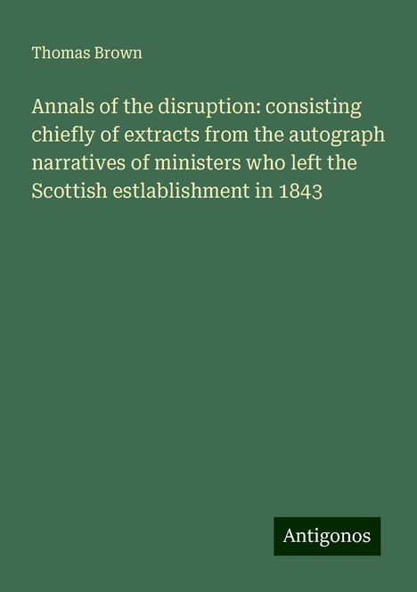 Thomas Brown: Annals of the disruption: consisting chiefly of extracts from the autograph narratives of ministers who left the Scottish estlablishment in 1843, Buch