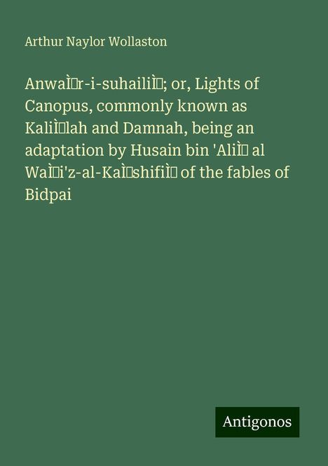 Arthur Naylor Wollaston: AnwaÌr-i-suhailiÌ; or, Lights of Canopus, commonly known as KaliÌlah and Damnah, being an adaptation by Husain bin 'AliÌ al WaÌi'z-al-KaÌshifiÌ of the fables of Bidpai, Buch