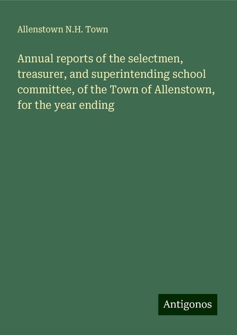 Allenstown N. H. Town: Annual reports of the selectmen, treasurer, and superintending school committee, of the Town of Allenstown, for the year ending, Buch