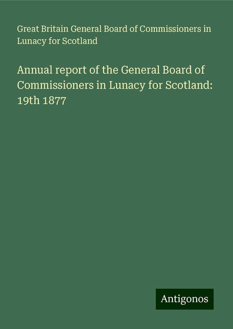 Great Britain General Board of Commissioners in Lunacy for Scotland: Annual report of the General Board of Commissioners in Lunacy for Scotland: 19th 1877, Buch