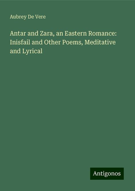 Aubrey De Vere: Antar and Zara, an Eastern Romance: Inisfail and Other Poems, Meditative and Lyrical, Buch