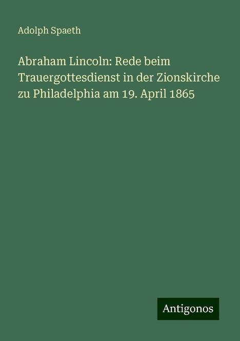 Adolph Spaeth: Abraham Lincoln: Rede beim Trauergottesdienst in der Zionskirche zu Philadelphia am 19. April 1865, Buch