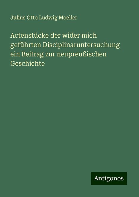 Julius Otto Ludwig Moeller: Actenstücke der wider mich geführten Disciplinaruntersuchung ein Beitrag zur neupreußischen Geschichte, Buch