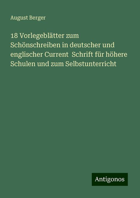 August Berger: 18 Vorlegeblätter zum Schönschreiben in deutscher und englischer Current Schrift für höhere Schulen und zum Selbstunterricht, Buch