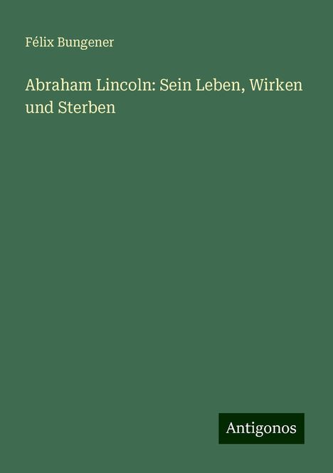 Félix Bungener: Abraham Lincoln: Sein Leben, Wirken und Sterben, Buch