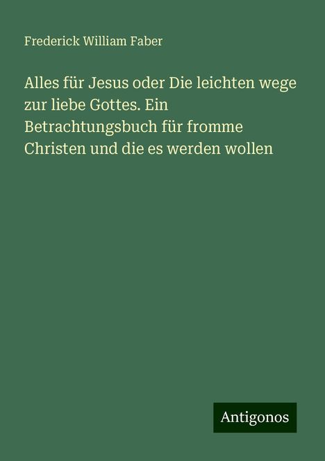 Frederick William Faber: Alles für Jesus oder Die leichten wege zur liebe Gottes. Ein Betrachtungsbuch für fromme Christen und die es werden wollen, Buch