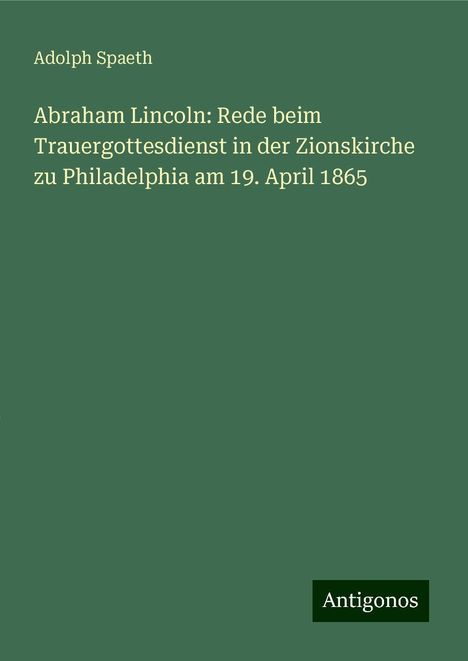 Adolph Spaeth: Abraham Lincoln: Rede beim Trauergottesdienst in der Zionskirche zu Philadelphia am 19. April 1865, Buch