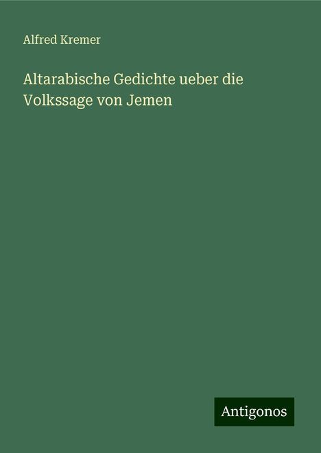 Alfred Kremer: Altarabische Gedichte ueber die Volkssage von Jemen, Buch