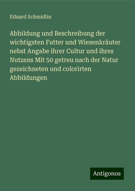 Eduard Schmidlin: Abbildung und Beschreibung der wichtigsten Futter und Wiesenkräuter nebst Angabe ihrer Cultur und ihres Nutzens Mit 50 getreu nach der Natur gezeichneten und colorirten Abbildungen, Buch