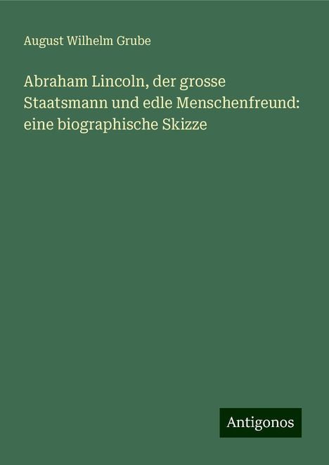 August Wilhelm Grube: Abraham Lincoln, der grosse Staatsmann und edle Menschenfreund: eine biographische Skizze, Buch