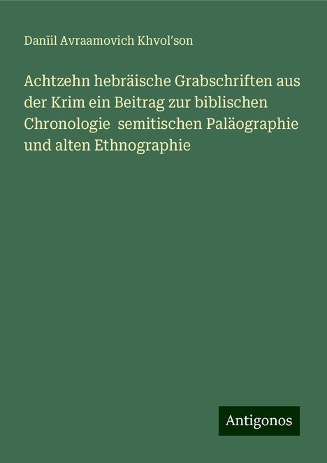 Dan¿il Avraamovich Khvol¿son: Achtzehn hebräische Grabschriften aus der Krim ein Beitrag zur biblischen Chronologie semitischen Paläographie und alten Ethnographie, Buch