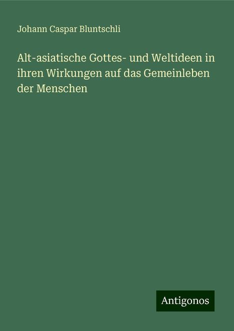 Johann Caspar Bluntschli: Alt-asiatische Gottes- und Weltideen in ihren Wirkungen auf das Gemeinleben der Menschen, Buch