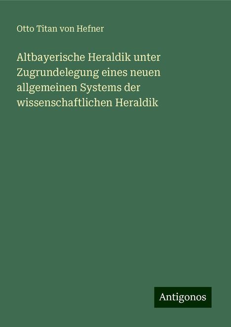 Otto Titan Von Hefner: Altbayerische Heraldik unter Zugrundelegung eines neuen allgemeinen Systems der wissenschaftlichen Heraldik, Buch