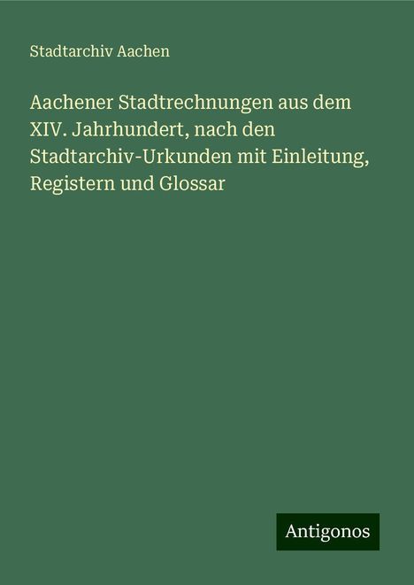 Stadtarchiv Aachen: Aachener Stadtrechnungen aus dem XIV. Jahrhundert, nach den Stadtarchiv-Urkunden mit Einleitung, Registern und Glossar, Buch