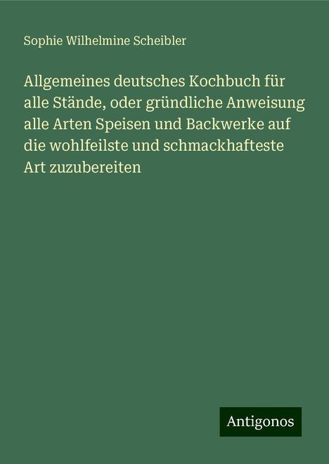 Sophie Wilhelmine Scheibler: Allgemeines deutsches Kochbuch für alle Stände, oder gründliche Anweisung alle Arten Speisen und Backwerke auf die wohlfeilste und schmackhafteste Art zuzubereiten, Buch