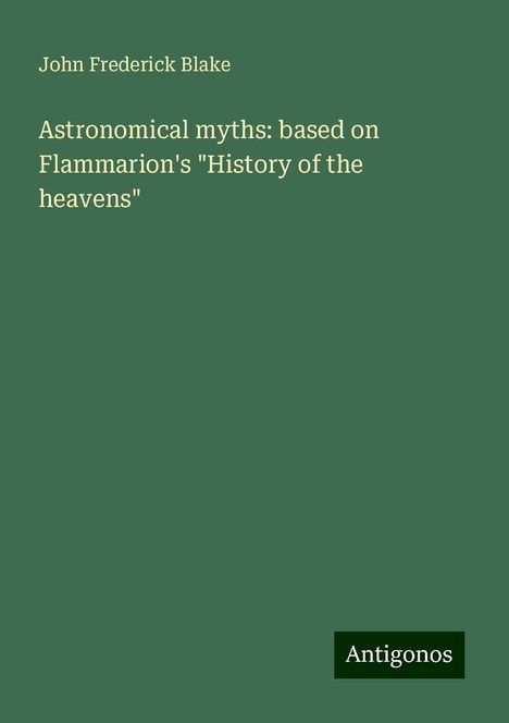 John Frederick Blake: Astronomical myths: based on Flammarion's "History of the heavens", Buch